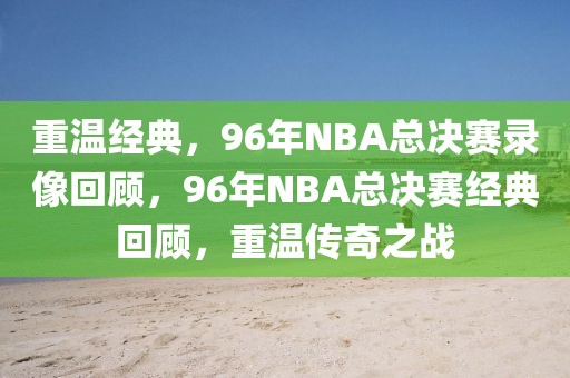 重温经典，96年NBA总决赛录像回顾，96年NBA总决赛经典回顾，重温传奇之战