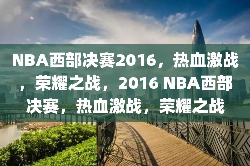 NBA西部决赛2016，热血激战，荣耀之战，2016 NBA西部决赛，热血激战，荣耀之战