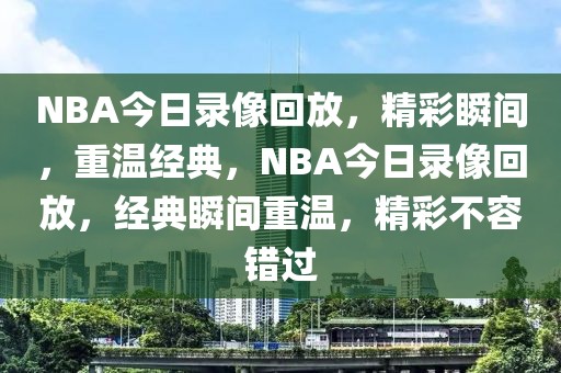 NBA今日录像回放，精彩瞬间，重温经典，NBA今日录像回放，经典瞬间重温，精彩不容错过