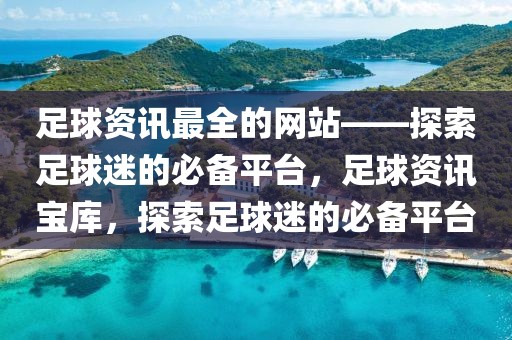 足球资讯最全的网站——探索足球迷的必备平台，足球资讯宝库，探索足球迷的必备平台