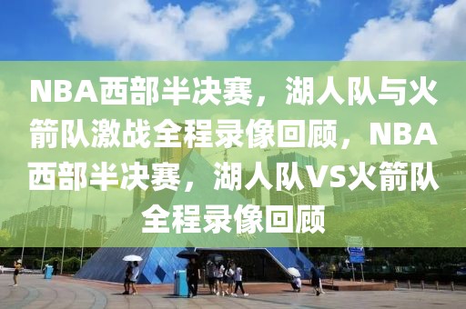 NBA西部半决赛，湖人队与火箭队激战全程录像回顾，NBA西部半决赛，湖人队VS火箭队全程录像回顾