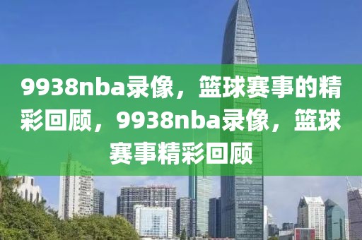 9938nba录像，篮球赛事的精彩回顾，9938nba录像，篮球赛事精彩回顾