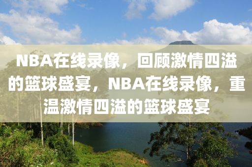 NBA在线录像，回顾激情四溢的篮球盛宴，NBA在线录像，重温激情四溢的篮球盛宴