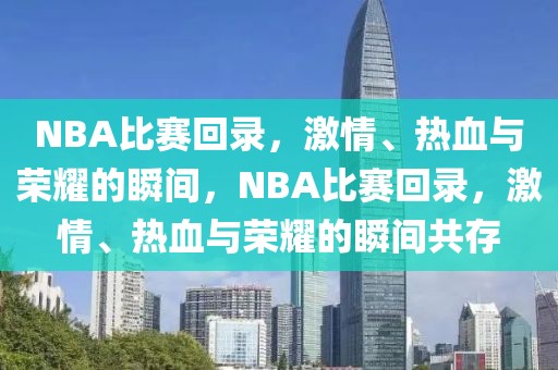 NBA比赛回录，激情、热血与荣耀的瞬间，NBA比赛回录，激情、热血与荣耀的瞬间共存