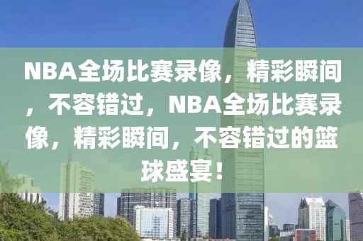 NBA全场比赛录像，精彩瞬间，不容错过，NBA全场比赛录像，精彩瞬间，不容错过的篮球盛宴！