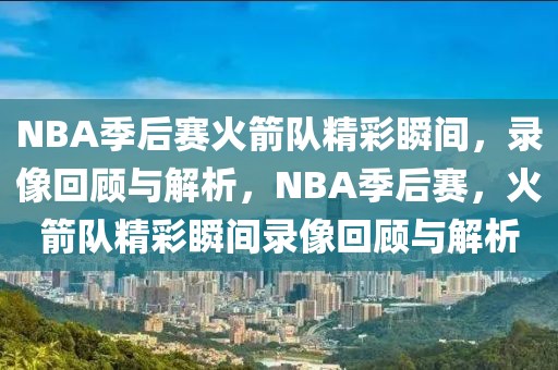 NBA季后赛火箭队精彩瞬间，录像回顾与解析，NBA季后赛，火箭队精彩瞬间录像回顾与解析