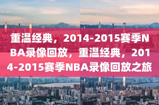 重温经典，2014-2015赛季NBA录像回放，重温经典，2014-2015赛季NBA录像回放之旅