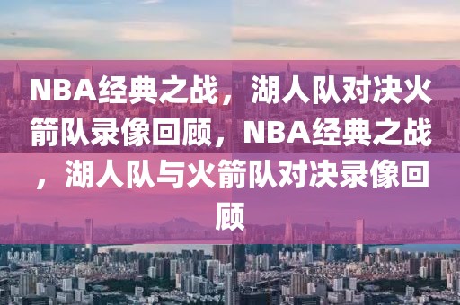 NBA经典之战，湖人队对决火箭队录像回顾，NBA经典之战，湖人队与火箭队对决录像回顾