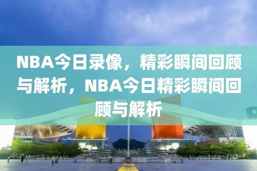 NBA今日录像，精彩瞬间回顾与解析，NBA今日精彩瞬间回顾与解析