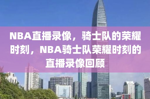 NBA直播录像，骑士队的荣耀时刻，NBA骑士队荣耀时刻的直播录像回顾