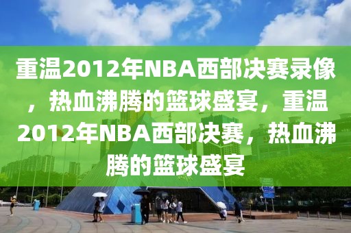 重温2012年NBA西部决赛录像，热血沸腾的篮球盛宴，重温2012年NBA西部决赛，热血沸腾的篮球盛宴