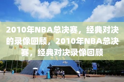 2010年NBA总决赛，经典对决的录像回顾，2010年NBA总决赛，经典对决录像回顾