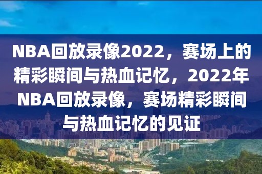 NBA回放录像2022，赛场上的精彩瞬间与热血记忆，2022年NBA回放录像，赛场精彩瞬间与热血记忆的见证