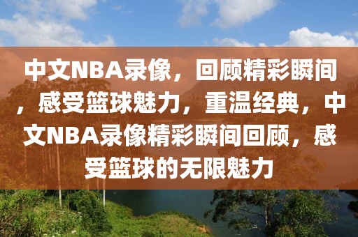 中文NBA录像，回顾精彩瞬间，感受篮球魅力，重温经典，中文NBA录像精彩瞬间回顾，感受篮球的无限魅力