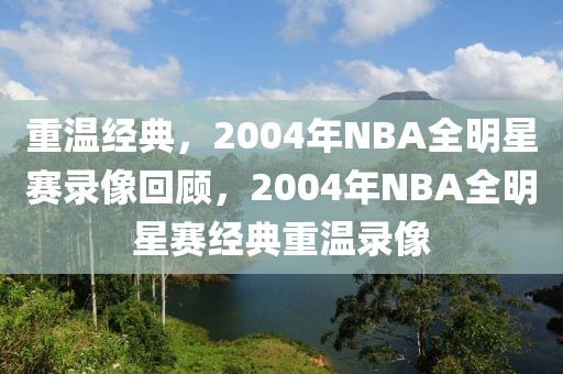 重温经典，2004年NBA全明星赛录像回顾，2004年NBA全明星赛经典重温录像