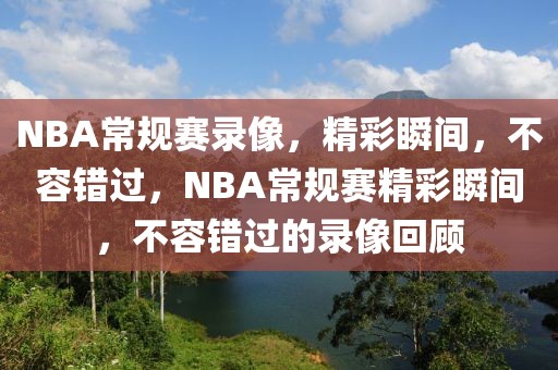 NBA常规赛录像，精彩瞬间，不容错过，NBA常规赛精彩瞬间，不容错过的录像回顾