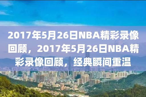 2017年5月26日NBA精彩录像回顾，2017年5月26日NBA精彩录像回顾，经典瞬间重温