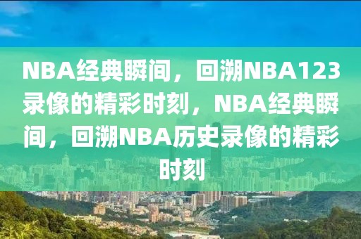 NBA经典瞬间，回溯NBA123录像的精彩时刻，NBA经典瞬间，回溯NBA历史录像的精彩时刻