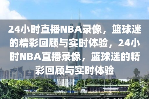 24小时直播NBA录像，篮球迷的精彩回顾与实时体验，24小时NBA直播录像，篮球迷的精彩回顾与实时体验