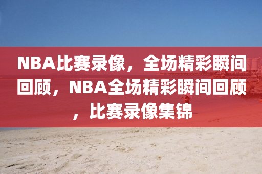 NBA比赛录像，全场精彩瞬间回顾，NBA全场精彩瞬间回顾，比赛录像集锦