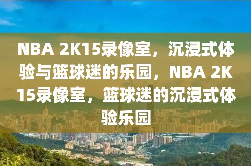 NBA 2K15录像室，沉浸式体验与篮球迷的乐园，NBA 2K15录像室，篮球迷的沉浸式体验乐园