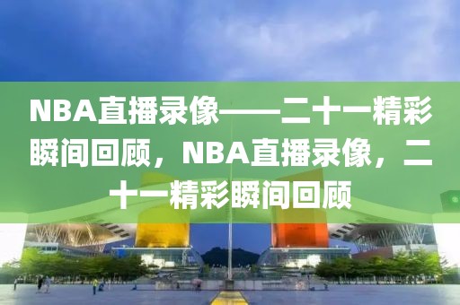 NBA直播录像——二十一精彩瞬间回顾，NBA直播录像，二十一精彩瞬间回顾