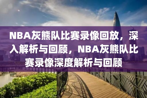 NBA灰熊队比赛录像回放，深入解析与回顾，NBA灰熊队比赛录像深度解析与回顾