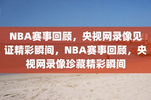 NBA赛事回顾，央视网录像见证精彩瞬间，NBA赛事回顾，央视网录像珍藏精彩瞬间