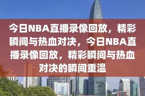 今日NBA直播录像回放，精彩瞬间与热血对决，今日NBA直播录像回放，精彩瞬间与热血对决的瞬间重温