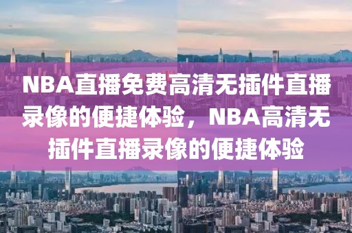 NBA直播免费高清无插件直播录像的便捷体验，NBA高清无插件直播录像的便捷体验