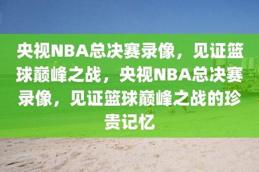 央视NBA总决赛录像，见证篮球巅峰之战，央视NBA总决赛录像，见证篮球巅峰之战的珍贵记忆