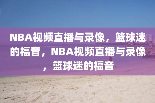 NBA视频直播与录像，篮球迷的福音，NBA视频直播与录像，篮球迷的福音