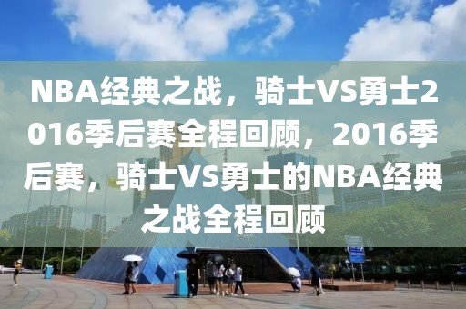 NBA经典之战，骑士VS勇士2016季后赛全程回顾，2016季后赛，骑士VS勇士的NBA经典之战全程回顾