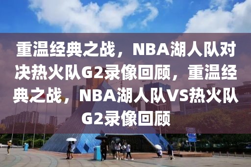 重温经典之战，NBA湖人队对决热火队G2录像回顾，重温经典之战，NBA湖人队VS热火队G2录像回顾