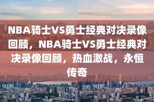 NBA骑士VS勇士经典对决录像回顾，NBA骑士VS勇士经典对决录像回顾，热血激战，永恒传奇