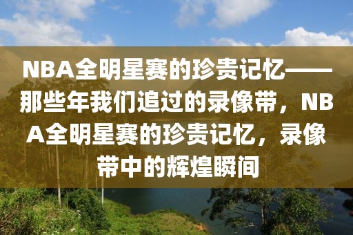 NBA全明星赛的珍贵记忆——那些年我们追过的录像带，NBA全明星赛的珍贵记忆，录像带中的辉煌瞬间