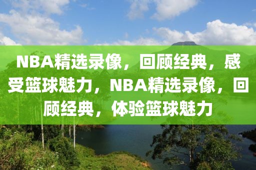 NBA精选录像，回顾经典，感受篮球魅力，NBA精选录像，回顾经典，体验篮球魅力