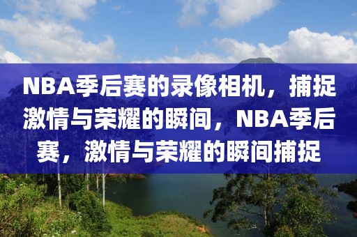 NBA季后赛的录像相机，捕捉激情与荣耀的瞬间，NBA季后赛，激情与荣耀的瞬间捕捉