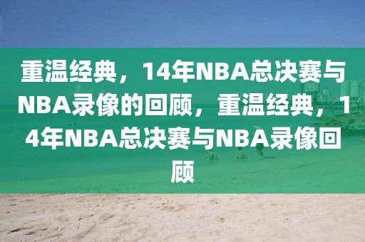 重温经典，14年NBA总决赛与NBA录像的回顾，重温经典，14年NBA总决赛与NBA录像回顾