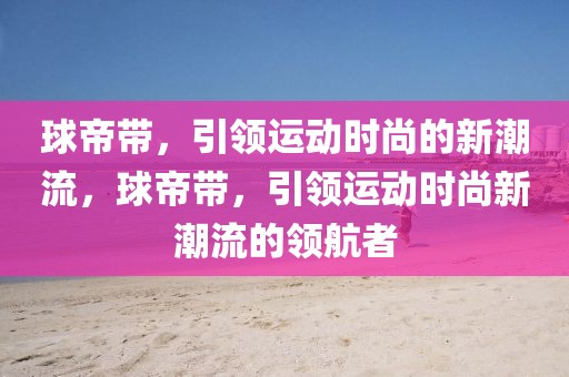 球帝带，引领运动时尚的新潮流，球帝带，引领运动时尚新潮流的领航者