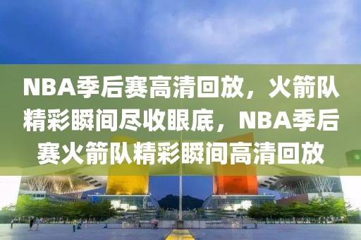 NBA季后赛高清回放，火箭队精彩瞬间尽收眼底，NBA季后赛火箭队精彩瞬间高清回放