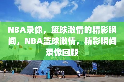 NBA录像，篮球激情的精彩瞬间，NBA篮球激情，精彩瞬间录像回顾