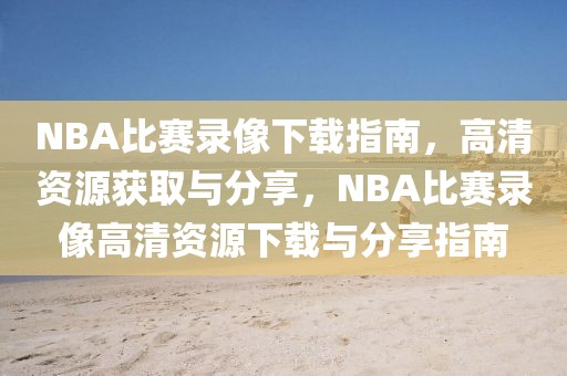 NBA比赛录像下载指南，高清资源获取与分享，NBA比赛录像高清资源下载与分享指南