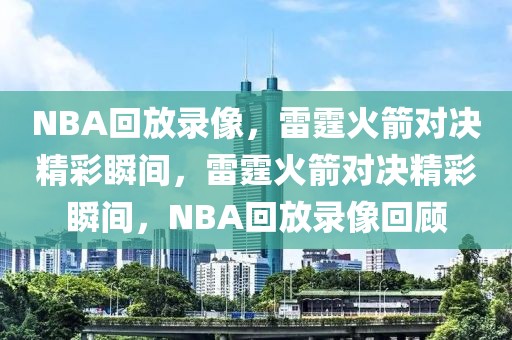 NBA回放录像，雷霆火箭对决精彩瞬间，雷霆火箭对决精彩瞬间，NBA回放录像回顾