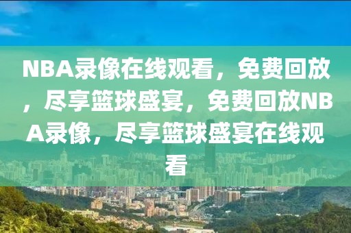 NBA录像在线观看，免费回放，尽享篮球盛宴，免费回放NBA录像，尽享篮球盛宴在线观看