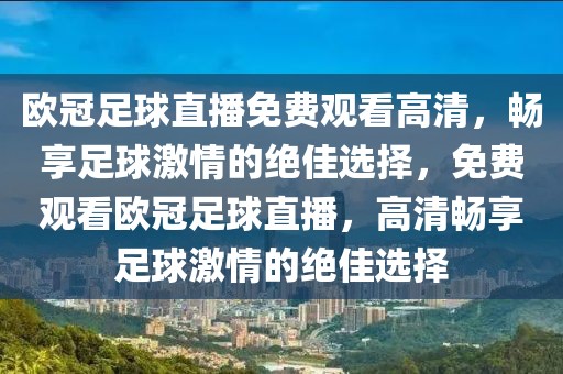 欧冠足球直播免费观看高清，畅享足球激情的绝佳选择，免费观看欧冠足球直播，高清畅享足球激情的绝佳选择