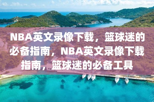 NBA英文录像下载，篮球迷的必备指南，NBA英文录像下载指南，篮球迷的必备工具