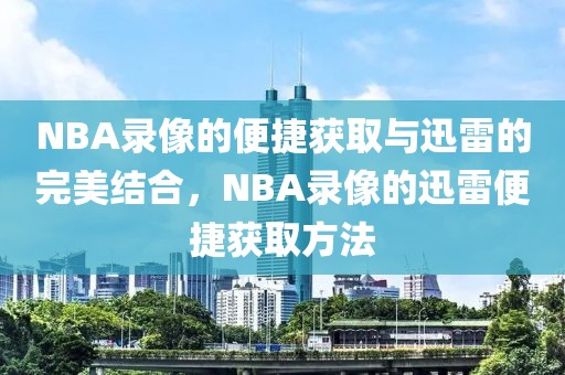 NBA录像的便捷获取与迅雷的完美结合，NBA录像的迅雷便捷获取方法