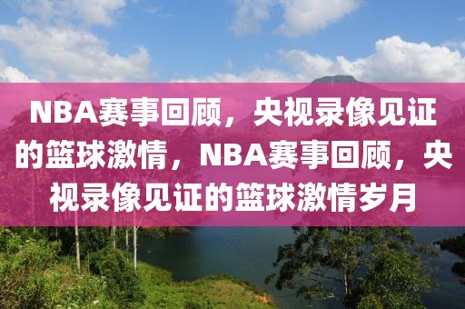 NBA赛事回顾，央视录像见证的篮球激情，NBA赛事回顾，央视录像见证的篮球激情岁月