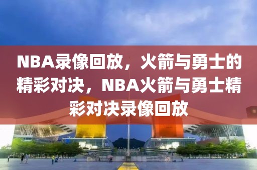 NBA录像回放，火箭与勇士的精彩对决，NBA火箭与勇士精彩对决录像回放